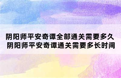 阴阳师平安奇谭全部通关需要多久 阴阳师平安奇谭通关需要多长时间